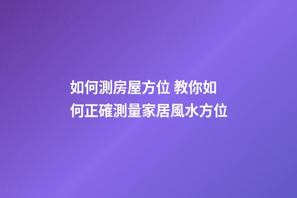 如何測房屋方位 教你如何正確測量家居風水方位-第1張-觀點-玄機派